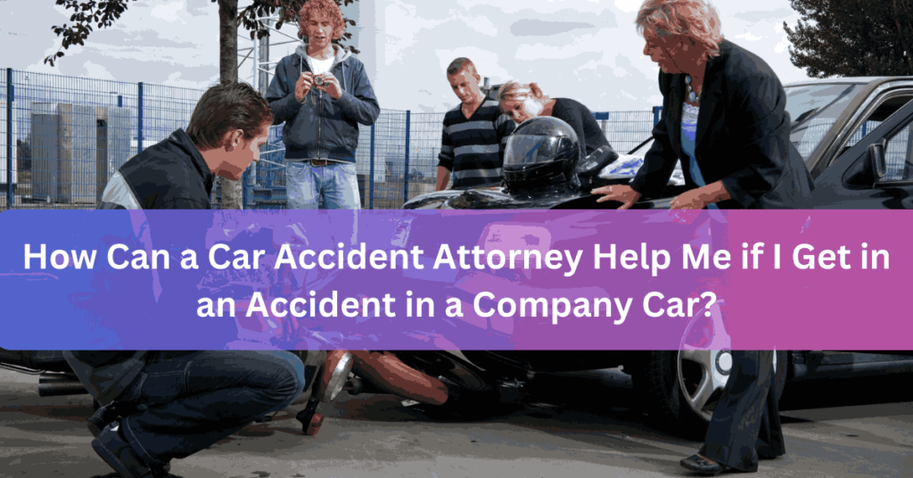 How Can a Car Accident Attorney Help Me if I Get in an Accident in a Company Car