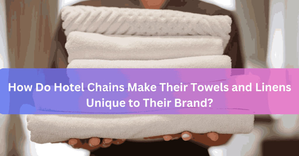 How Do Hotel Chains Make Their Towels and Linens Unique to Their Brand