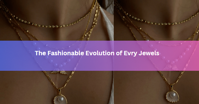 The Fashionable Evolution of Evry Jewels